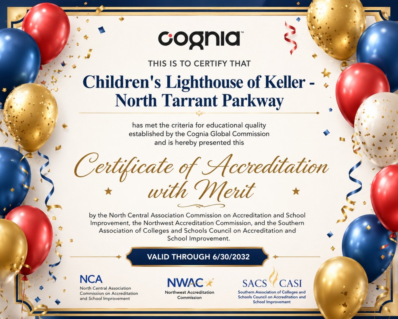 We are thrilled to announce that Children's Lighthouse of Keller – North Tarrant Parkway has earned the prestigious Cognia Accreditation with Merit. This distinguished recognition reflects our commitment to providing the highest standards of early childhood education, exceptional teaching, strong leadership, and continuous improvement.  This achievement would not have been possible without the dedication of our incredible teachers, staff, and the trust and support of our wonderful families. Together, we have created a nurturing environment where children learn, grow, and thrive every day.  We are honored to receive this recognition and remain committed to providing excellence in education for every child and family we serve.
